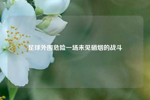 足球外围危险一场未见硝烟的战斗