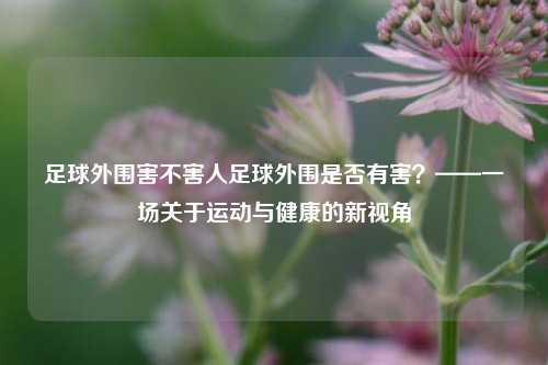 足球外围害不害人足球外围是否有害？——一场关于运动与健康的新视角