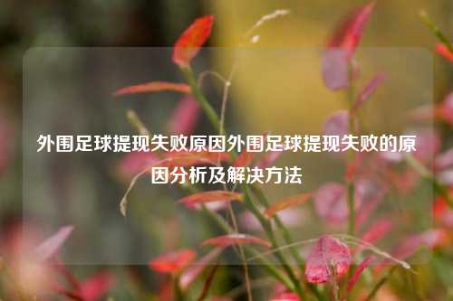 外围足球提现失败原因外围足球提现失败的原因分析及解决方法