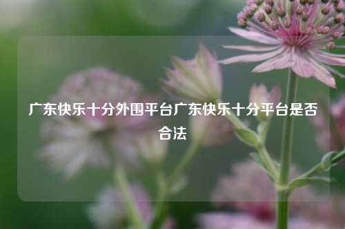 广东快乐十分外围平台广东快乐十分平台是否合法