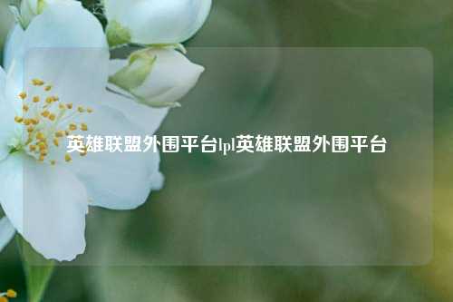 英雄联盟外围平台lpl英雄联盟外围平台