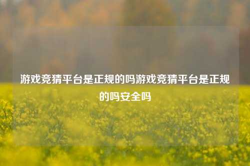 游戏竞猜平台是正规的吗游戏竞猜平台是正规的吗安全吗