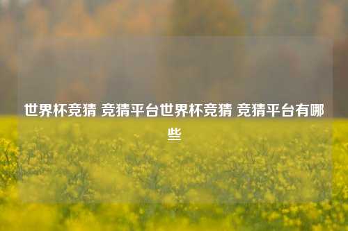 世界杯竞猜 竞猜平台世界杯竞猜 竞猜平台有哪些