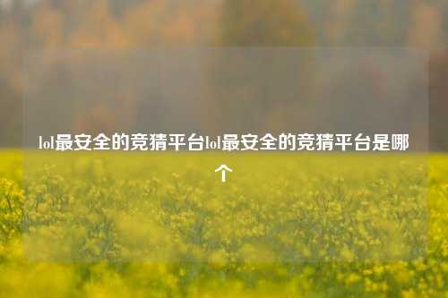 lol最安全的竞猜平台lol最安全的竞猜平台是哪个
