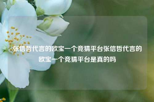 张信哲代言的欧宝一个竞猜平台张信哲代言的欧宝一个竞猜平台是真的吗