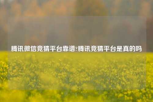 腾讯微信竞猜平台靠谱?腾讯竞猜平台是真的吗