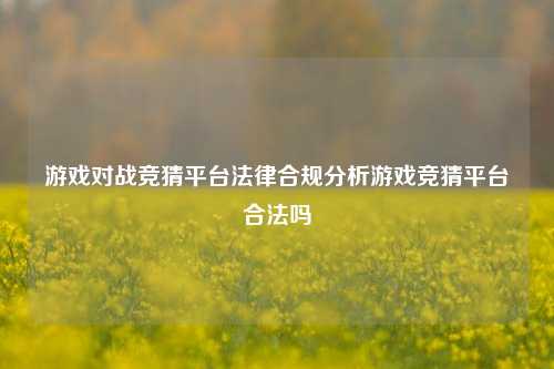 游戏对战竞猜平台法律合规分析游戏竞猜平台合法吗