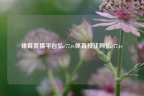 体育竞猜平台弘c77,tv体育投注网弘c77,tv