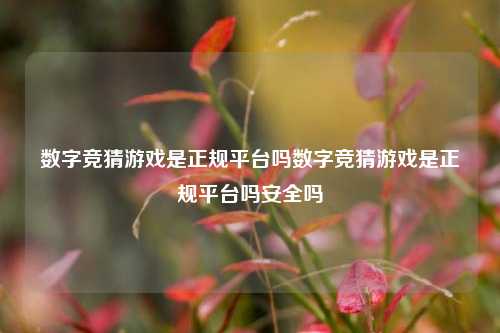 数字竞猜游戏是正规平台吗数字竞猜游戏是正规平台吗安全吗