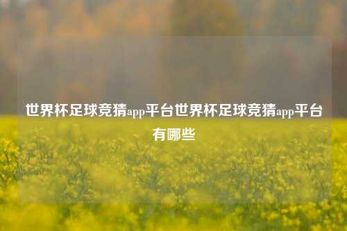 世界杯足球竞猜app平台世界杯足球竞猜app平台有哪些