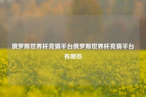 俄罗斯世界杯竞猜平台俄罗斯世界杯竞猜平台有哪些