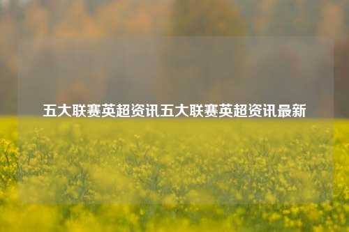 五大联赛英超资讯五大联赛英超资讯最新