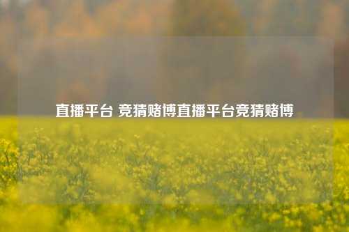 直播平台 竞猜赌博直播平台竞猜赌博