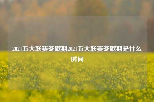 2021五大联赛冬歇期2021五大联赛冬歇期是什么时间